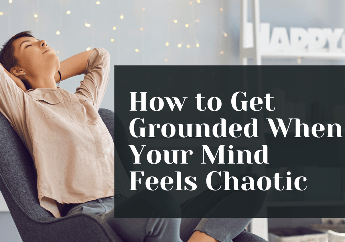 How to Get Grounded When Your Mind Feels Chaotic