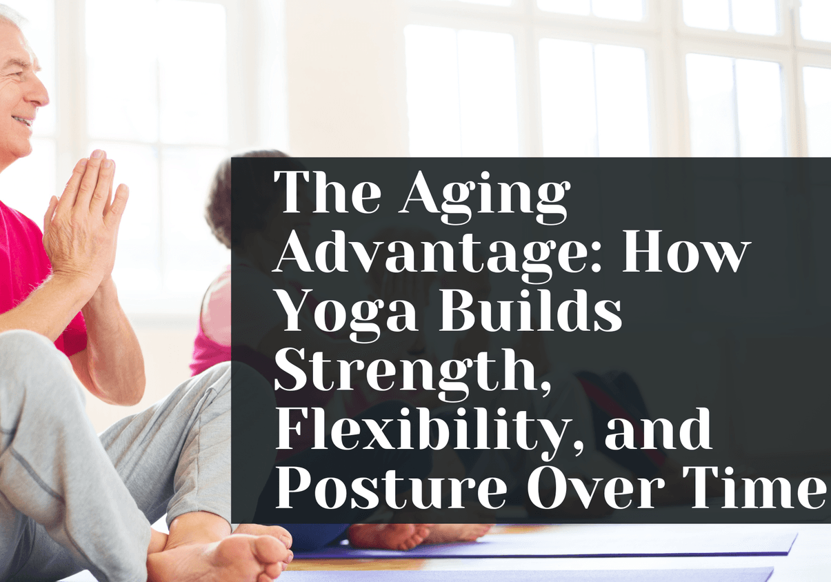 The Aging Advantage: How Yoga Builds Strength, Flexibility, and Posture Over Time