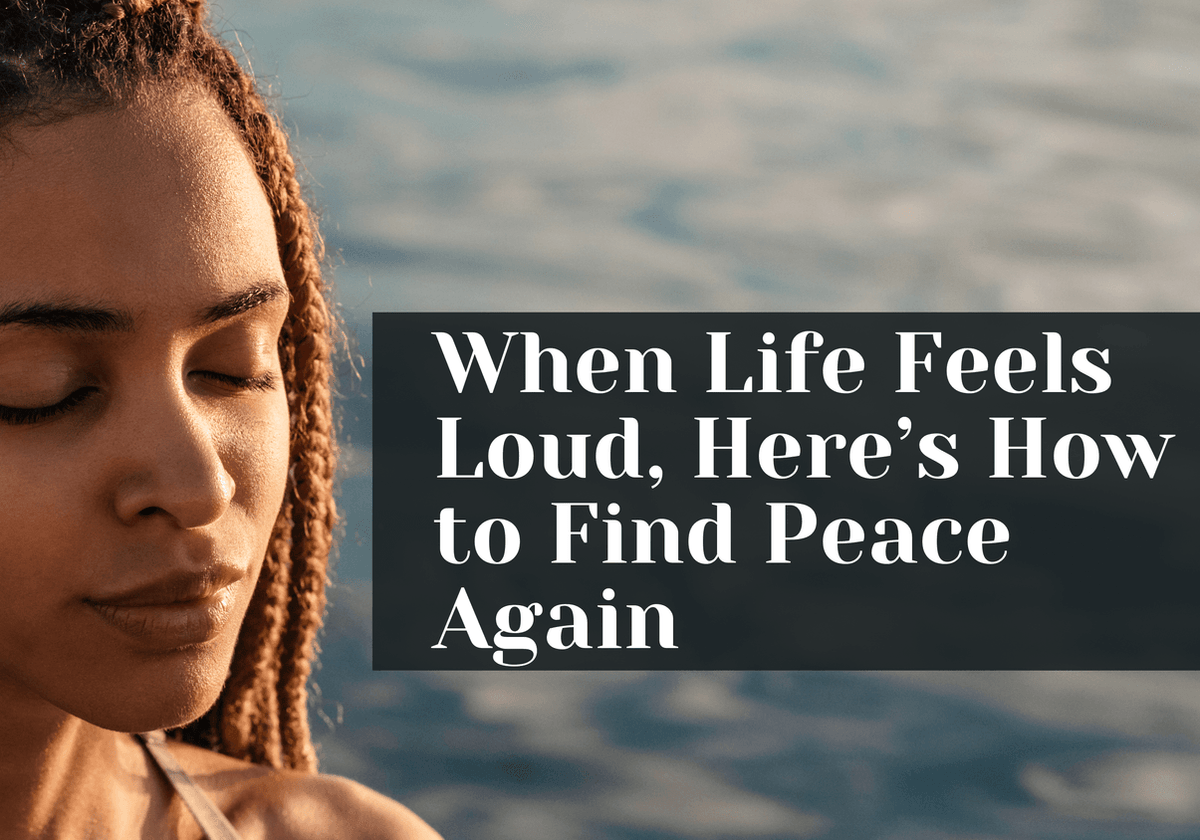 When Life Feels Loud, Here’s How to Find Peace Again