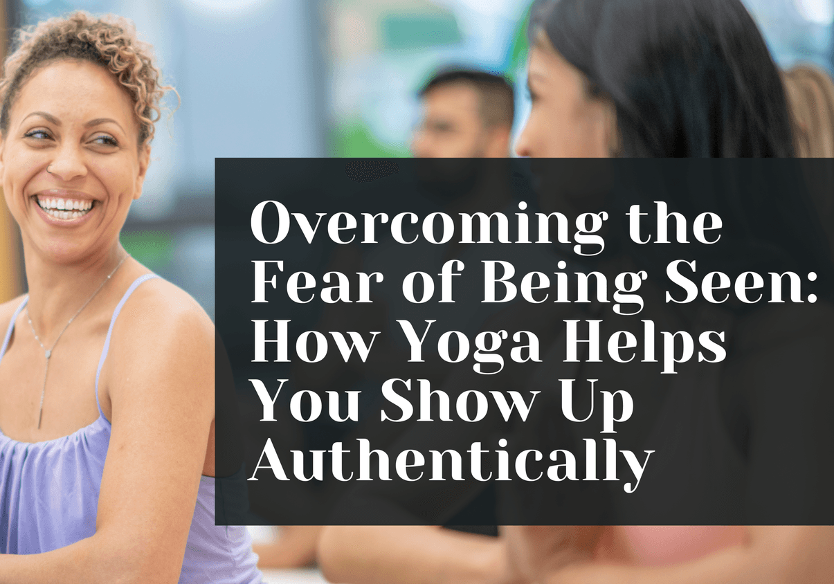 Overcoming the Fear of Being Seen: How Yoga Helps You Show Up Authentically