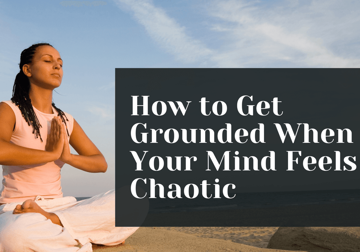 How to Get Grounded When Your Mind Feels Chaotic
